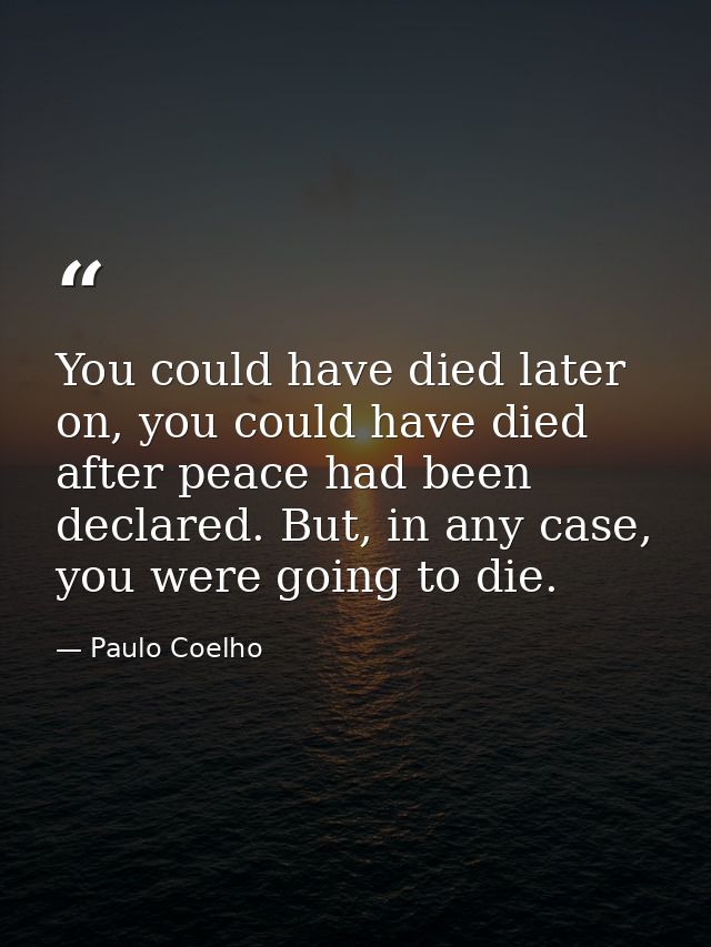 You could have died later on, you could have died after peace had been declared. But, in any case, you were going to die — Paulo Coelho