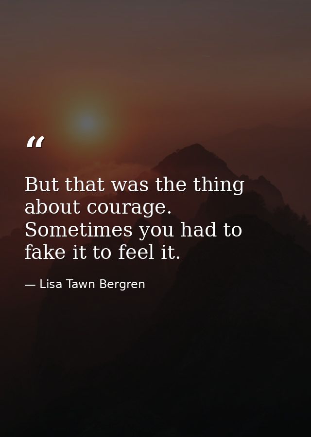 But that was the thing about courage. Sometimes you had to fake it to feel it. — Lisa Tawn Bergren