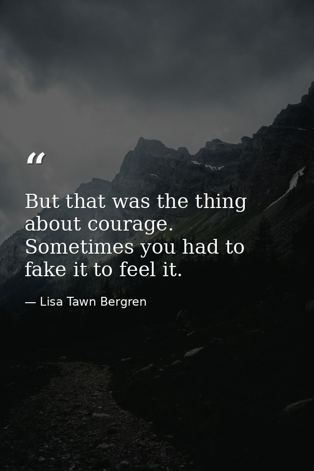 But that was the thing about courage. Sometimes you had to fake it to feel it. — Lisa Tawn Bergren
