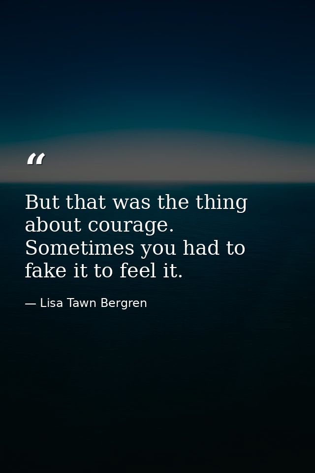 But that was the thing about courage. Sometimes you had to fake it to feel it. — Lisa Tawn Bergren