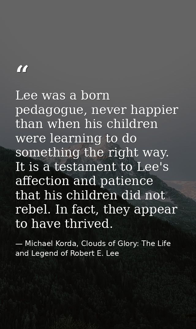 Lee was a born pedagogue, never happier than when his children were learning to do something the right way. It is a test — Michael Korda, Clouds of Glory: The Life and Legend of Robert E. Lee