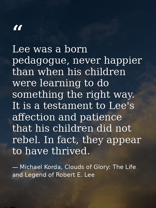Lee was a born pedagogue, never happier than when his children were learning to do something the right way. It is a test — Michael Korda, Clouds of Glory: The Life and Legend of Robert E. Lee