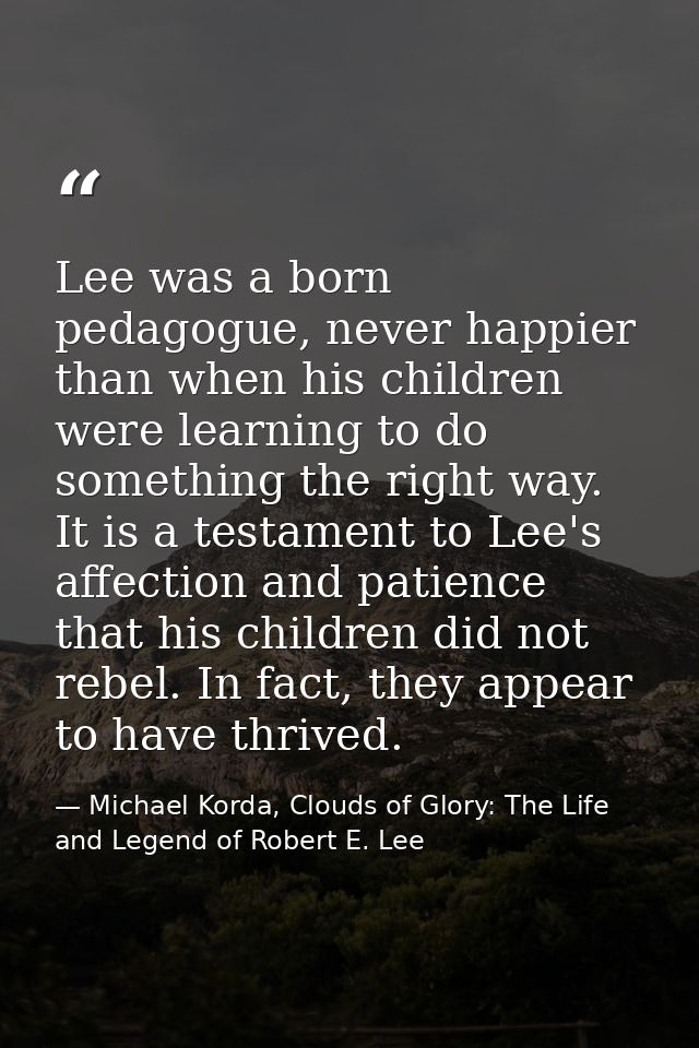 Lee was a born pedagogue, never happier than when his children were learning to do something the right way. It is a test — Michael Korda, Clouds of Glory: The Life and Legend of Robert E. Lee