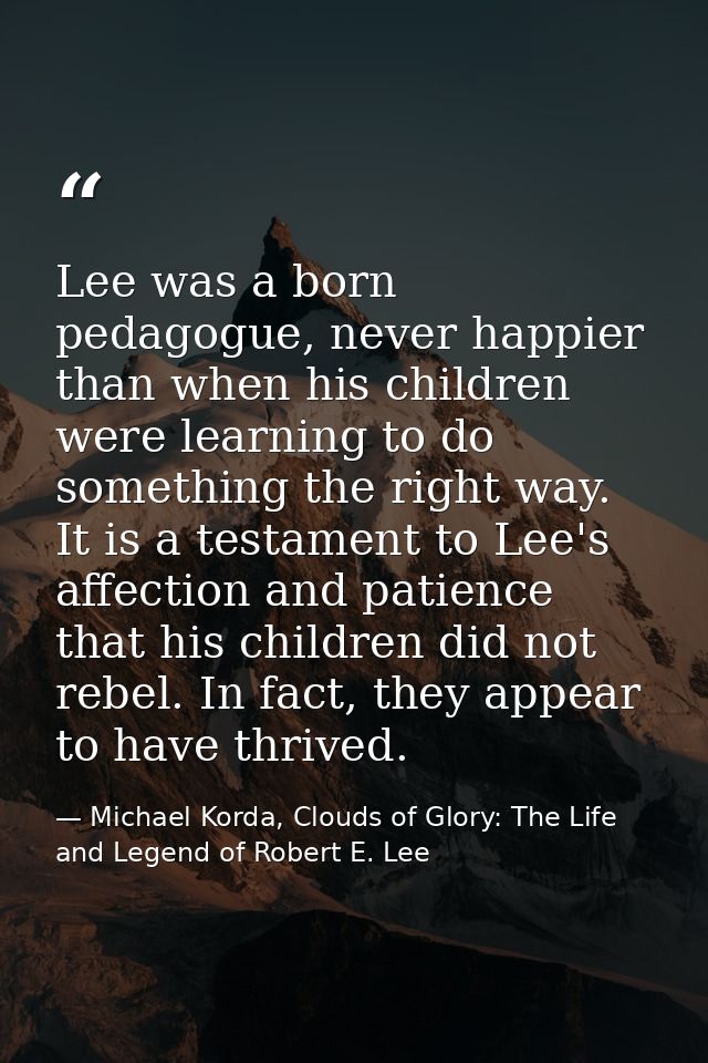 Lee was a born pedagogue, never happier than when his children were learning to do something the right way. It is a test — Michael Korda, Clouds of Glory: The Life and Legend of Robert E. Lee