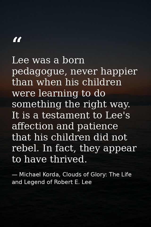 Lee was a born pedagogue, never happier than when his children were learning to do something the right way. It is a test — Michael Korda, Clouds of Glory: The Life and Legend of Robert E. Lee