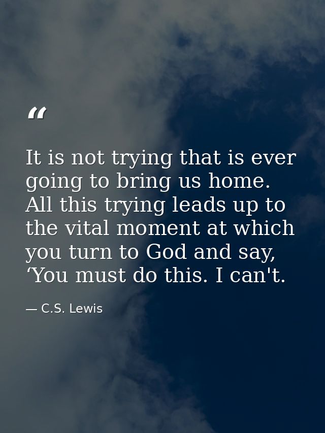 It is not trying that is ever going to bring us home. All this trying leads up to the vital moment at which you turn to  — C.S. Lewis