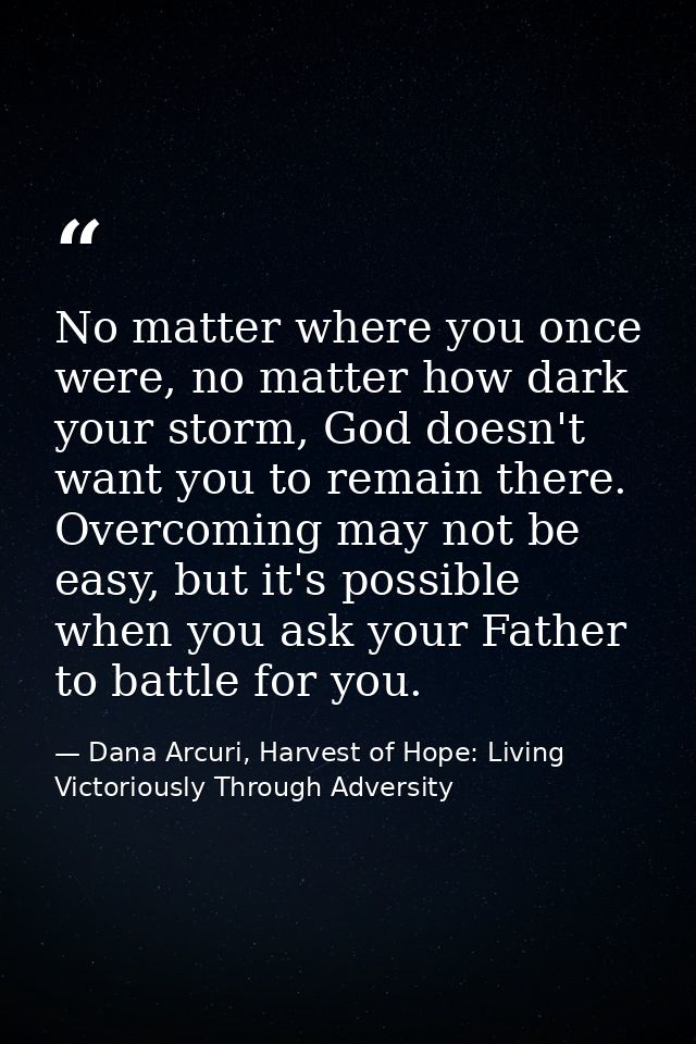 No matter where you once were, no matter how dark your storm, God doesn't want you to remain there. Overcoming may not b — Dana Arcuri, Harvest of Hope: Living Victoriously Through Adversity