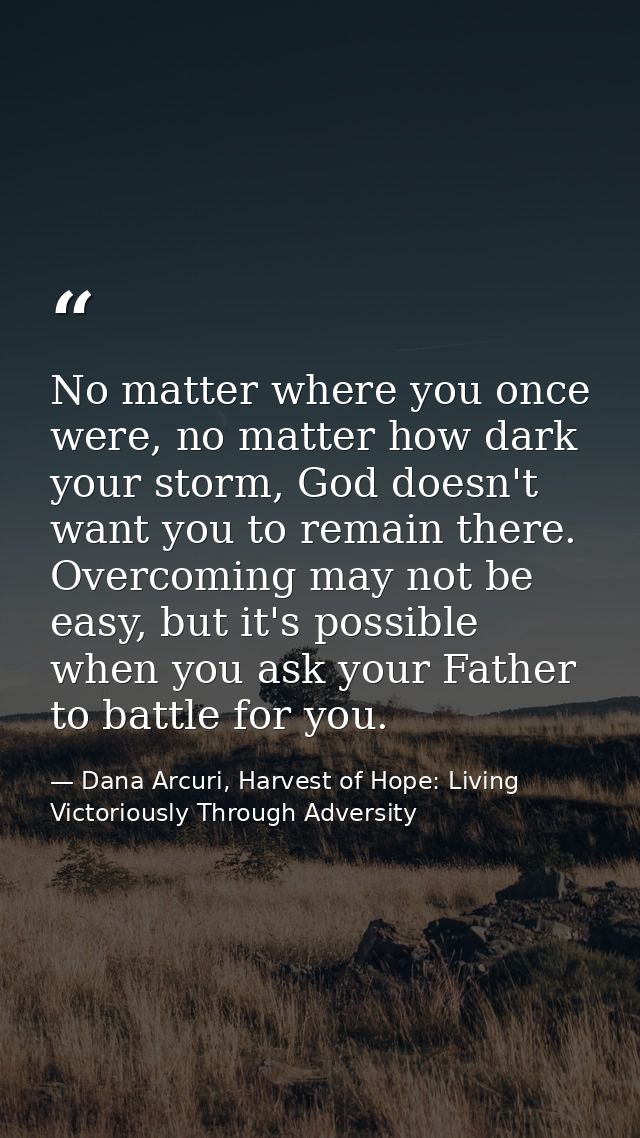 No matter where you once were, no matter how dark your storm, God doesn't want you to remain there. Overcoming may not b — Dana Arcuri, Harvest of Hope: Living Victoriously Through Adversity