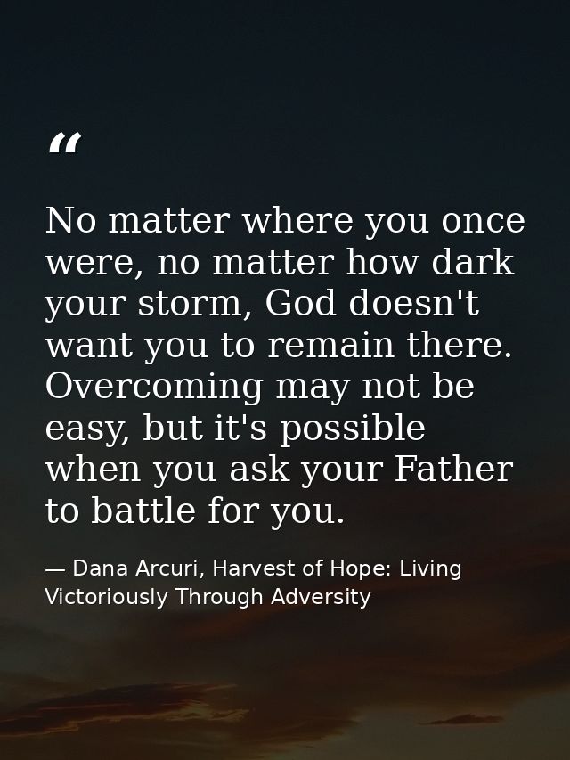 No matter where you once were, no matter how dark your storm, God doesn't want you to remain there. Overcoming may not b — Dana Arcuri, Harvest of Hope: Living Victoriously Through Adversity