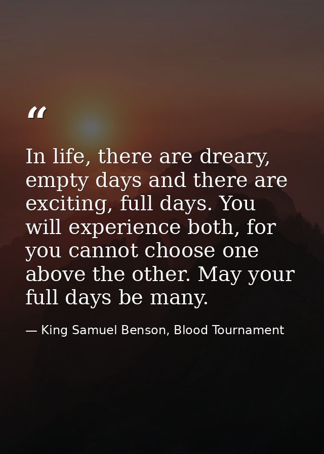 In life, there are dreary, empty days and there are exciting, full days. You will experience both, for you cannot choose — King Samuel Benson, Blood Tournament
