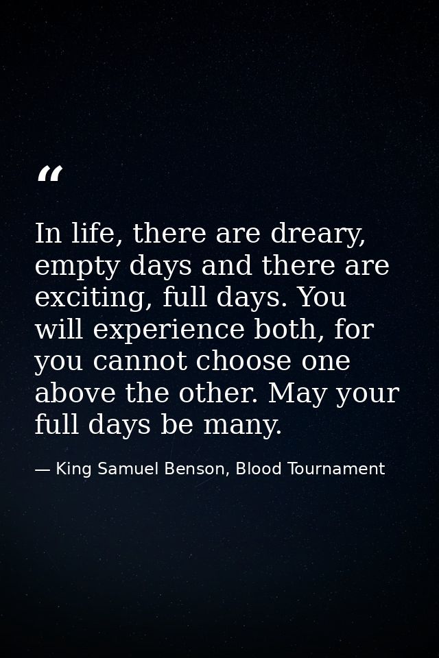 In life, there are dreary, empty days and there are exciting, full days. You will experience both, for you cannot choose — King Samuel Benson, Blood Tournament