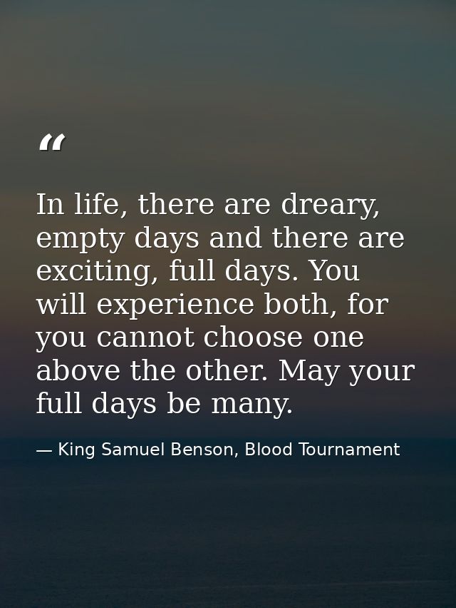 In life, there are dreary, empty days and there are exciting, full days. You will experience both, for you cannot choose — King Samuel Benson, Blood Tournament