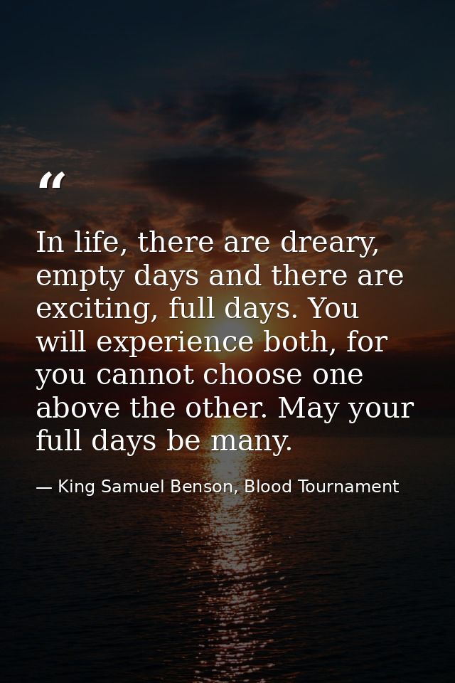 In life, there are dreary, empty days and there are exciting, full days. You will experience both, for you cannot choose — King Samuel Benson, Blood Tournament