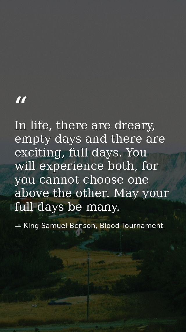 In life, there are dreary, empty days and there are exciting, full days. You will experience both, for you cannot choose — King Samuel Benson, Blood Tournament