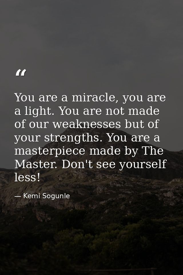 You are a miracle, you are a light. You are not made of our weaknesses but of your strengths. You are a masterpiece made — Kemi Sogunle
