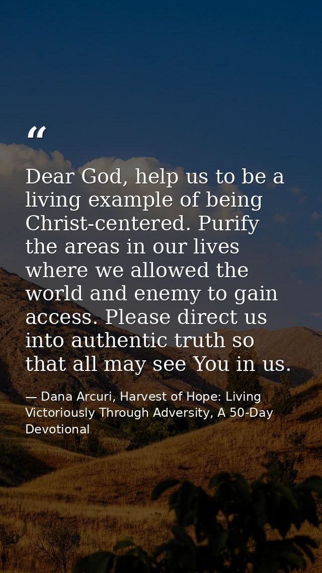 Dear God, help us to be a living example of being Christ-centered. Purify the areas in our lives where we allowed the wo — Dana Arcuri, Harvest of Hope: Living Victoriously Through Adversity, A 50-Day Devotional