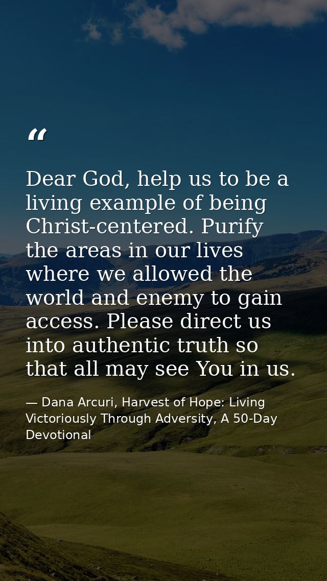 Dear God, help us to be a living example of being Christ-centered. Purify the areas in our lives where we allowed the wo — Dana Arcuri, Harvest of Hope: Living Victoriously Through Adversity, A 50-Day Devotional
