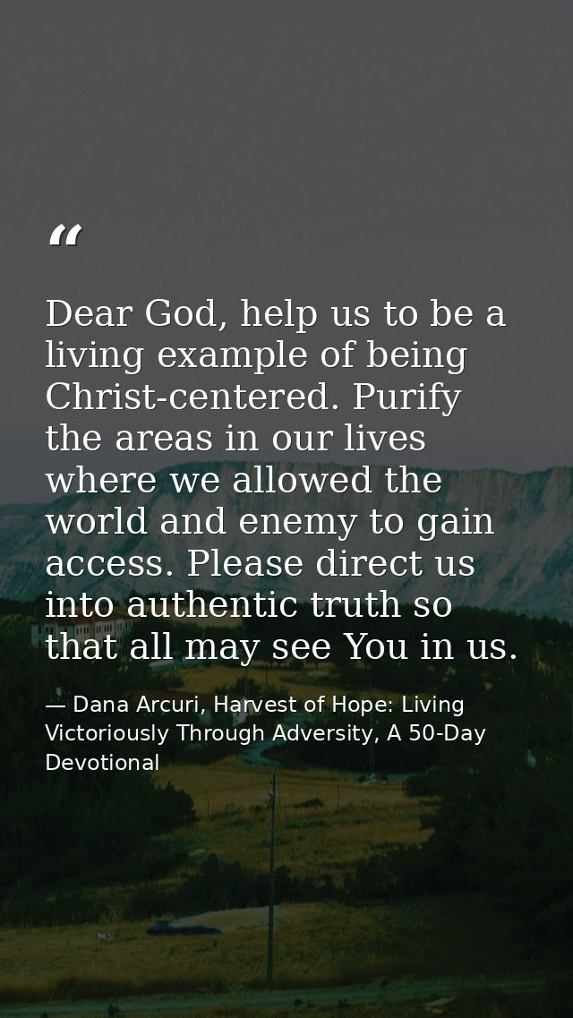 Dear God, help us to be a living example of being Christ-centered. Purify the areas in our lives where we allowed the wo — Dana Arcuri, Harvest of Hope: Living Victoriously Through Adversity, A 50-Day Devotional