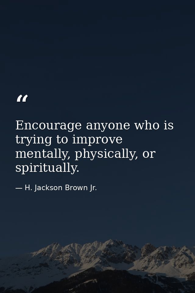 Encourage anyone who is trying to improve mentally, physically, or spiritually. — H. Jackson Brown Jr.