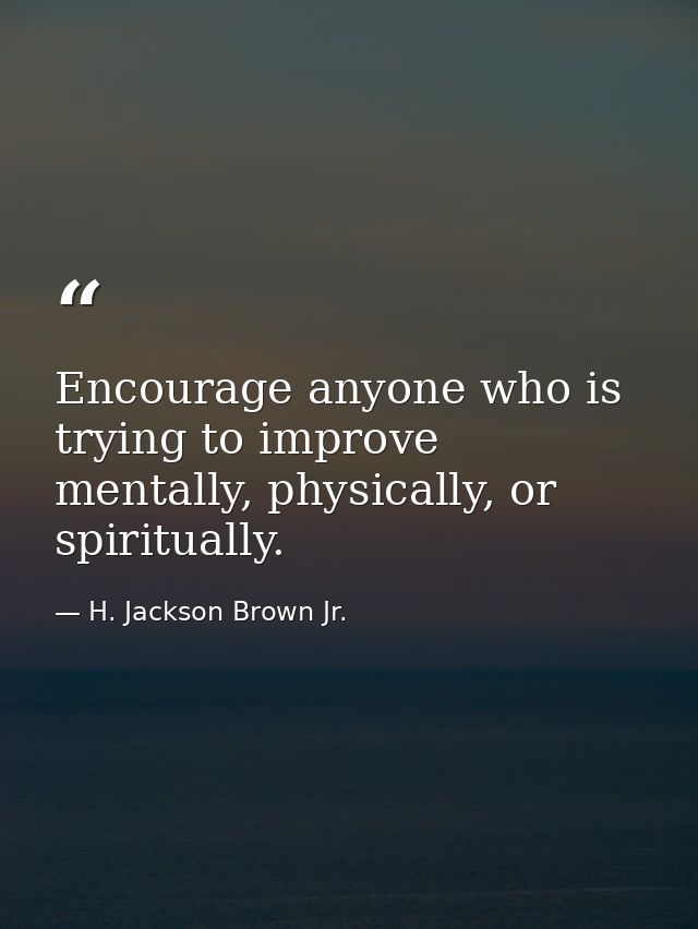 Encourage anyone who is trying to improve mentally, physically, or spiritually. — H. Jackson Brown Jr.
