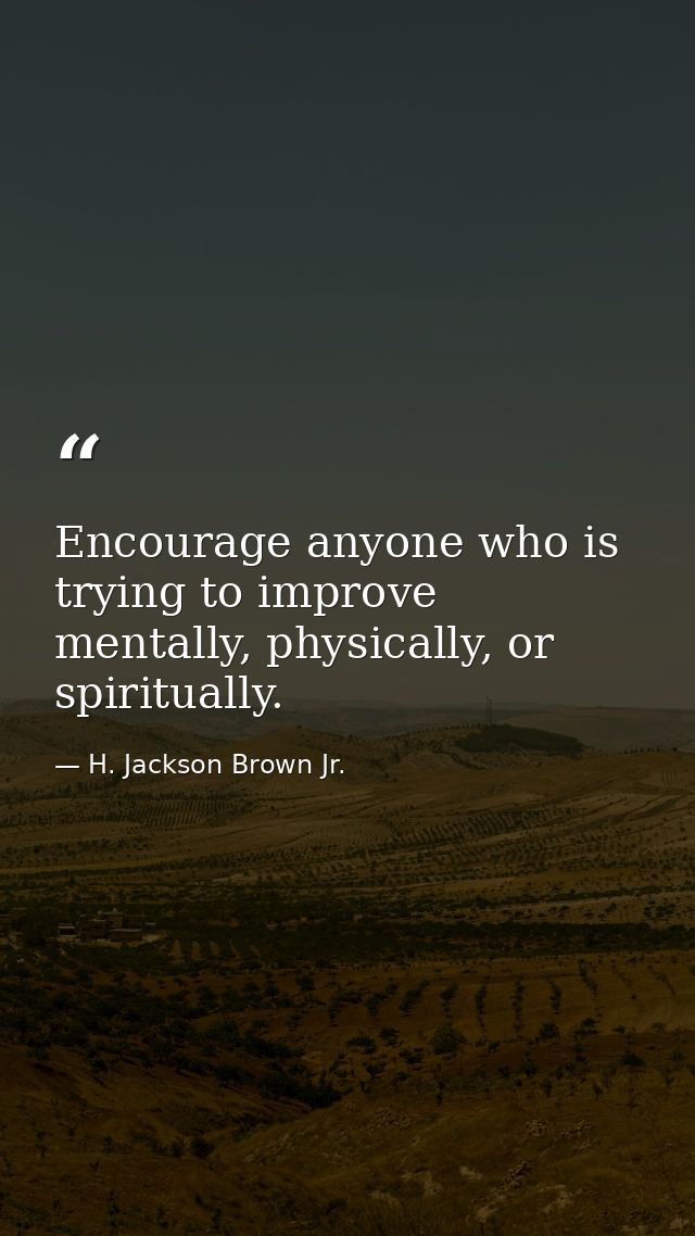 Encourage anyone who is trying to improve mentally, physically, or spiritually. — H. Jackson Brown Jr.