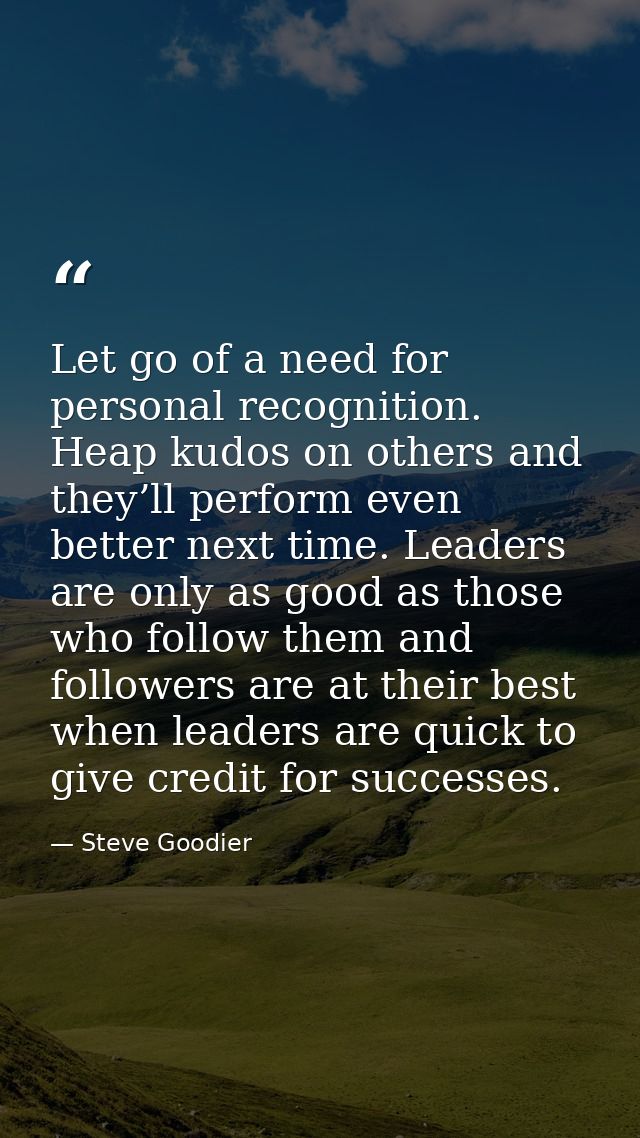 Let go of a need for personal recognition. Heap kudos on others and they’ll perform even better next time. Leaders are o — Steve Goodier