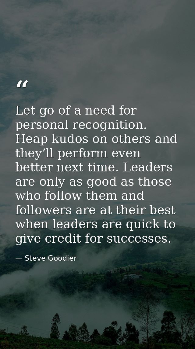 Let go of a need for personal recognition. Heap kudos on others and they’ll perform even better next time. Leaders are o — Steve Goodier
