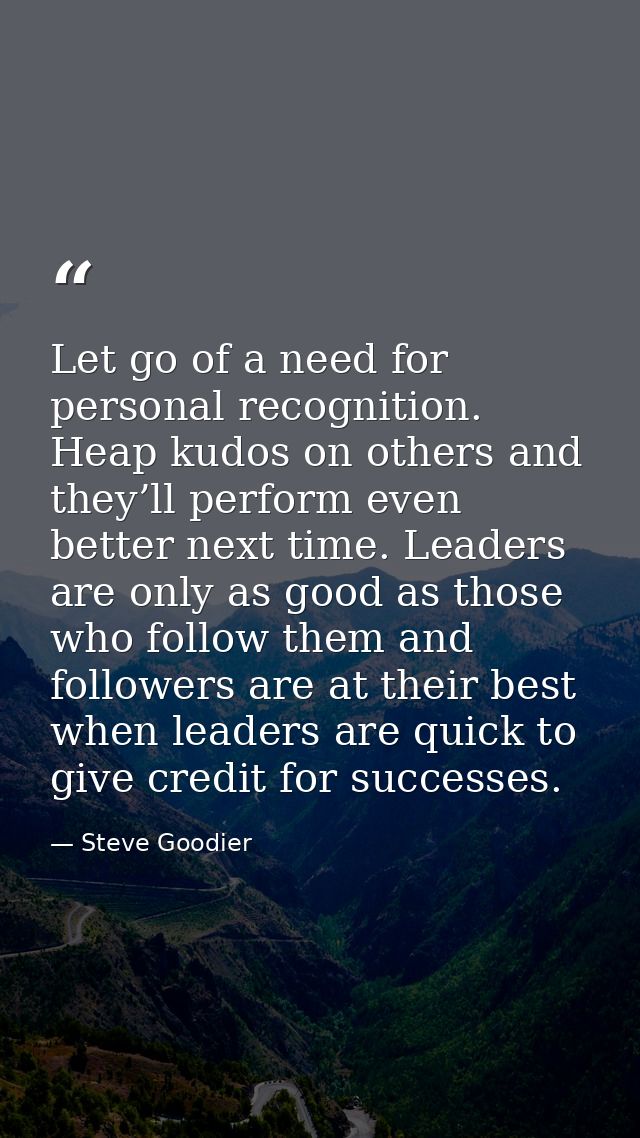 Let go of a need for personal recognition. Heap kudos on others and they’ll perform even better next time. Leaders are o — Steve Goodier