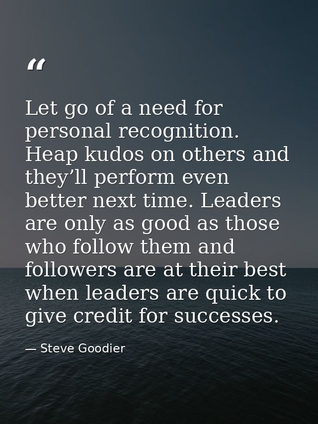 Let go of a need for personal recognition. Heap kudos on others and they’ll perform even better next time. Leaders are o — Steve Goodier