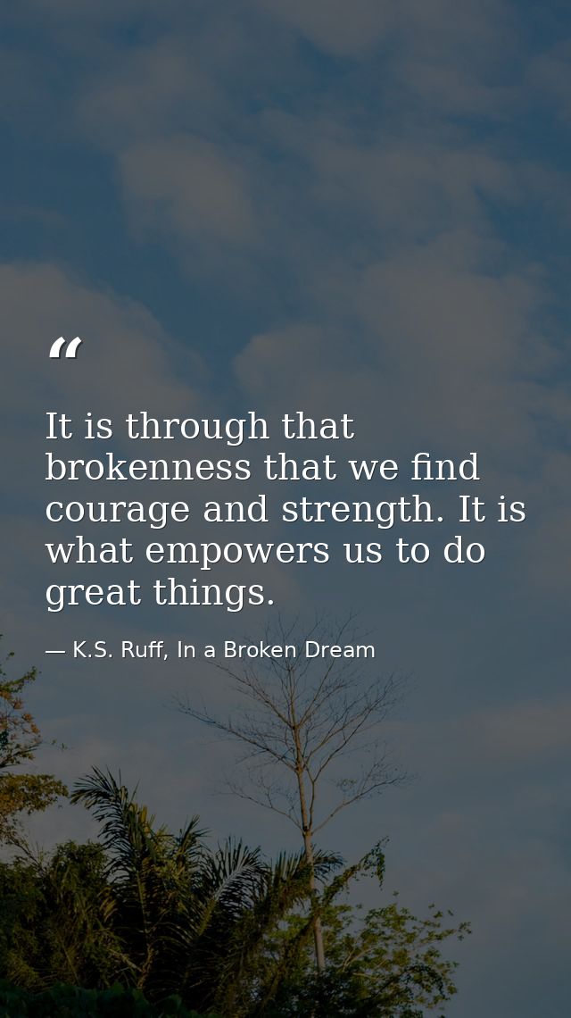 It is through that brokenness that we find courage and strength. It is what empowers us to do great things. — K.S. Ruff, In a Broken Dream