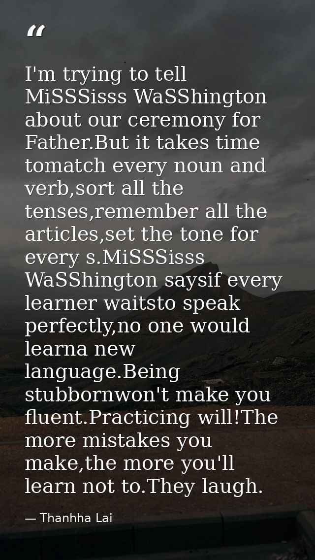 I'm trying to tell MiSSSisss WaSShington about our ceremony for Father.But it takes time tomatch every noun and verb,sor — Thanhha Lai