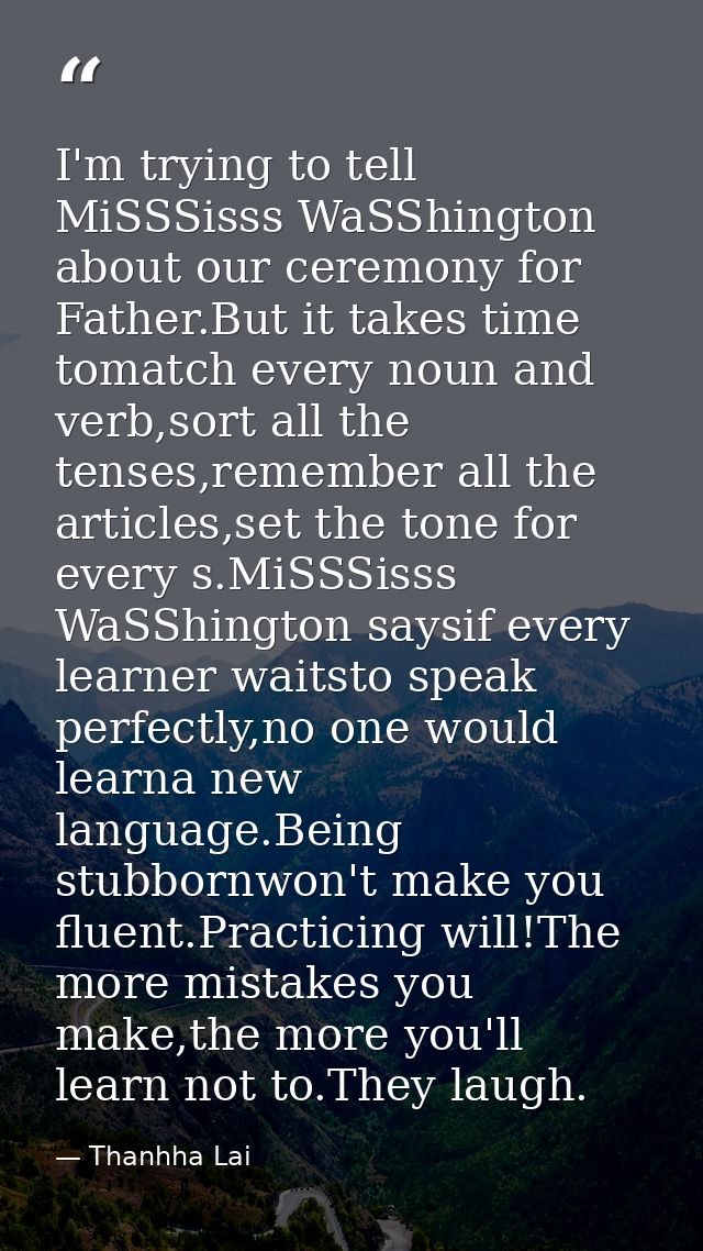 I'm trying to tell MiSSSisss WaSShington about our ceremony for Father.But it takes time tomatch every noun and verb,sor — Thanhha Lai