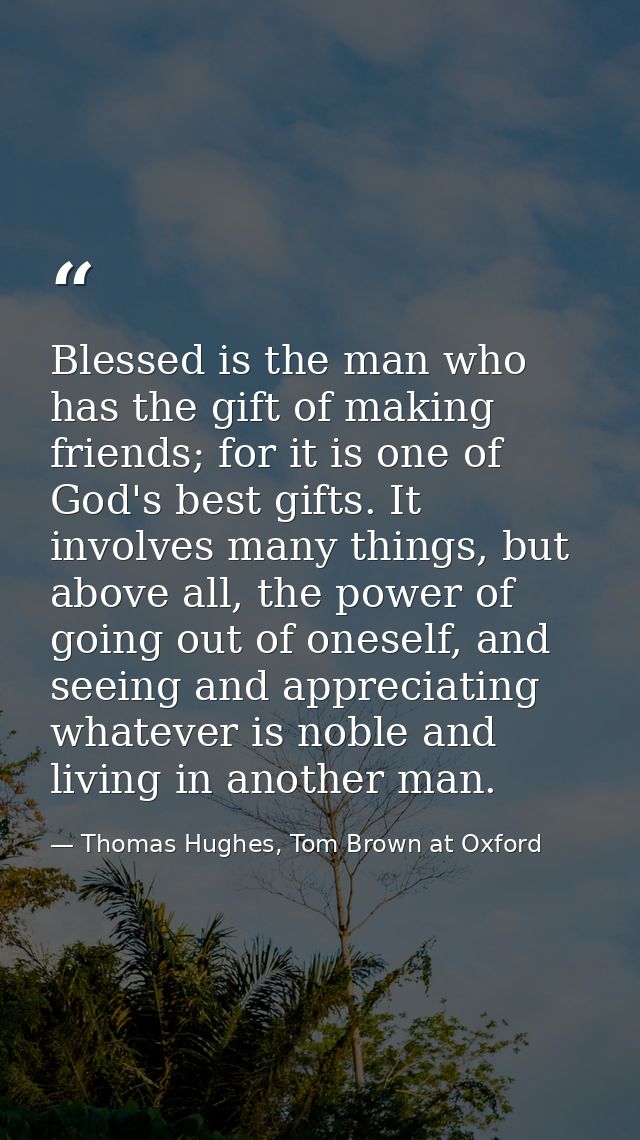 Blessed is the man who has the gift of making friends; for it is one of God's best gifts. It involves many things, but a — Thomas Hughes, Tom Brown at Oxford
