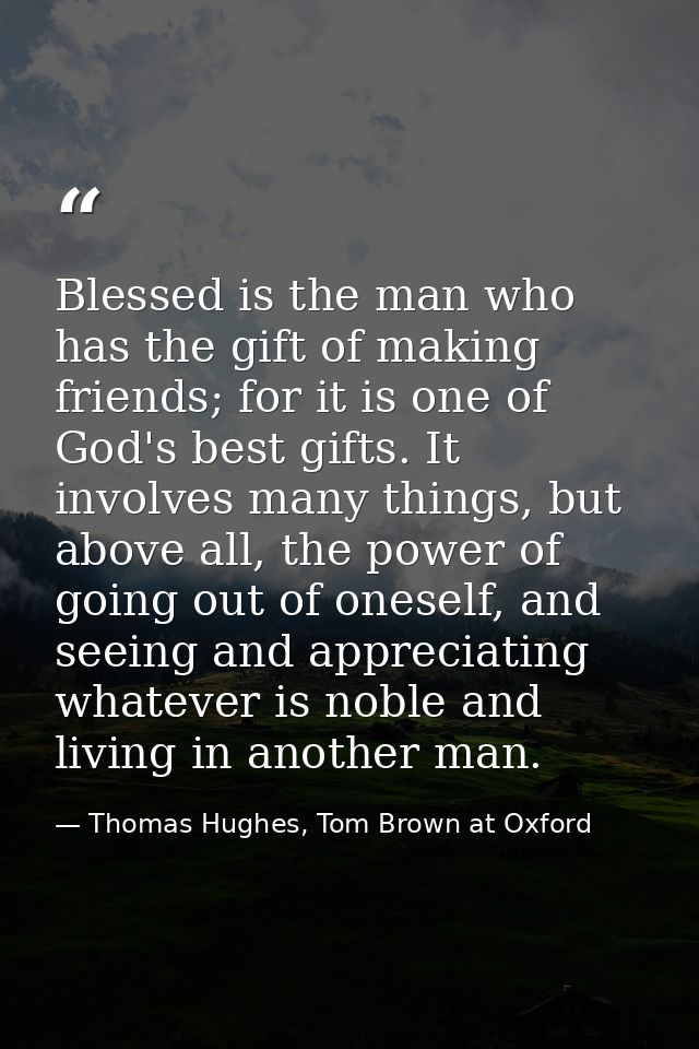 Blessed is the man who has the gift of making friends; for it is one of God's best gifts. It involves many things, but a — Thomas Hughes, Tom Brown at Oxford