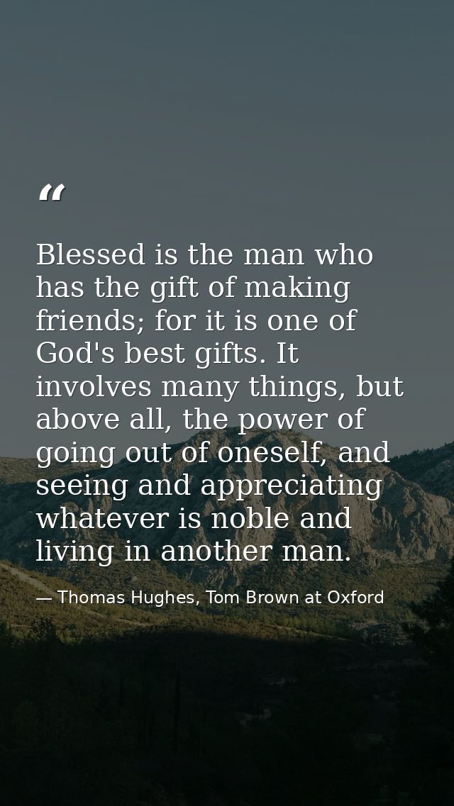 Blessed is the man who has the gift of making friends; for it is one of God's best gifts. It involves many things, but a — Thomas Hughes, Tom Brown at Oxford