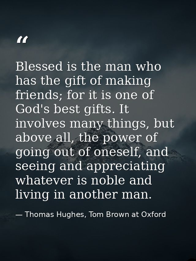Blessed is the man who has the gift of making friends; for it is one of God's best gifts. It involves many things, but a — Thomas Hughes, Tom Brown at Oxford