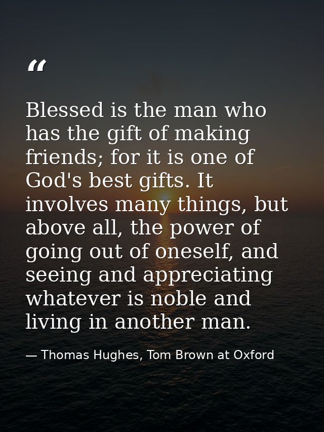 Blessed is the man who has the gift of making friends; for it is one of God's best gifts. It involves many things, but a — Thomas Hughes, Tom Brown at Oxford