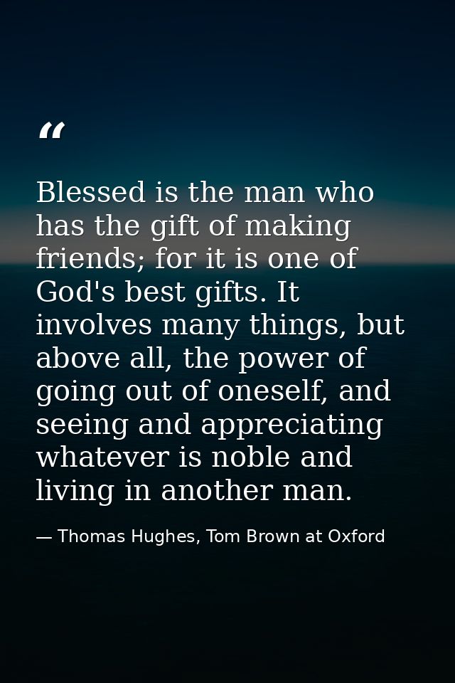 Blessed is the man who has the gift of making friends; for it is one of God's best gifts. It involves many things, but a — Thomas Hughes, Tom Brown at Oxford