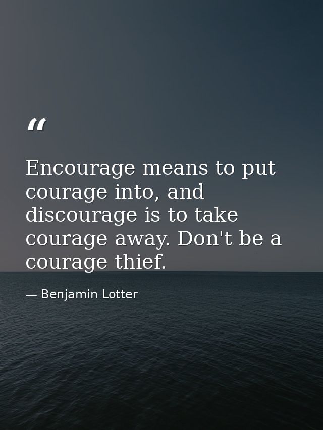 Encourage means to put courage into, and discourage is to take courage away. Don't be a courage thief. — Benjamin Lotter