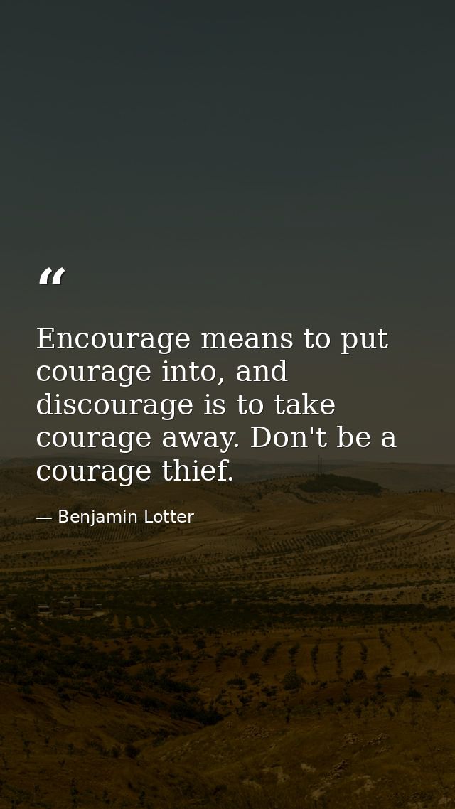 Encourage means to put courage into, and discourage is to take courage away. Don't be a courage thief. — Benjamin Lotter