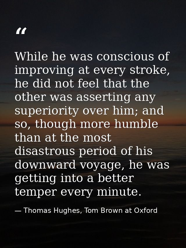 While he was conscious of improving at every stroke, he did not feel that the other was asserting any superiority over h — Thomas Hughes, Tom Brown at Oxford