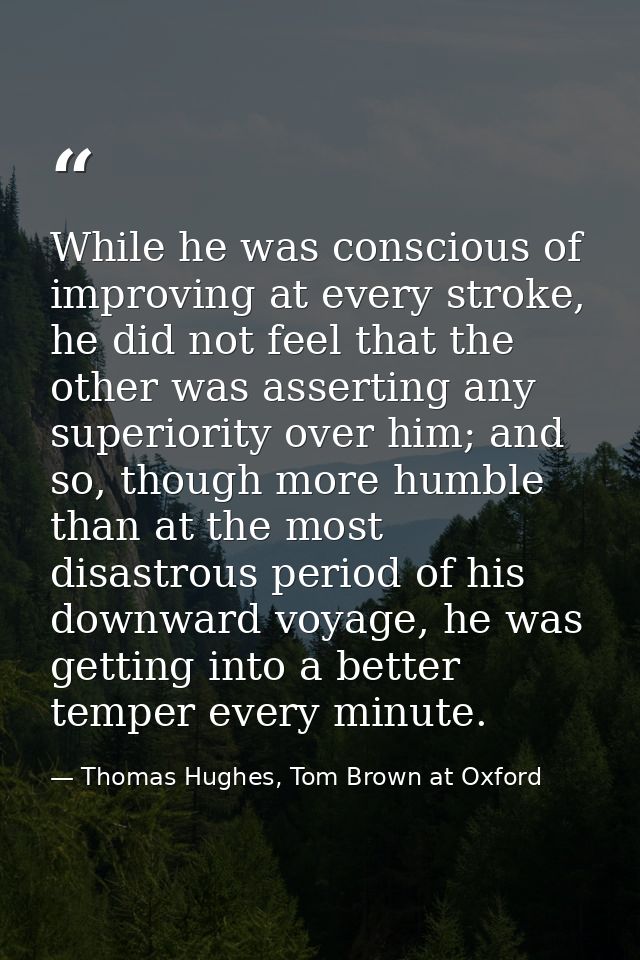 While he was conscious of improving at every stroke, he did not feel that the other was asserting any superiority over h — Thomas Hughes, Tom Brown at Oxford