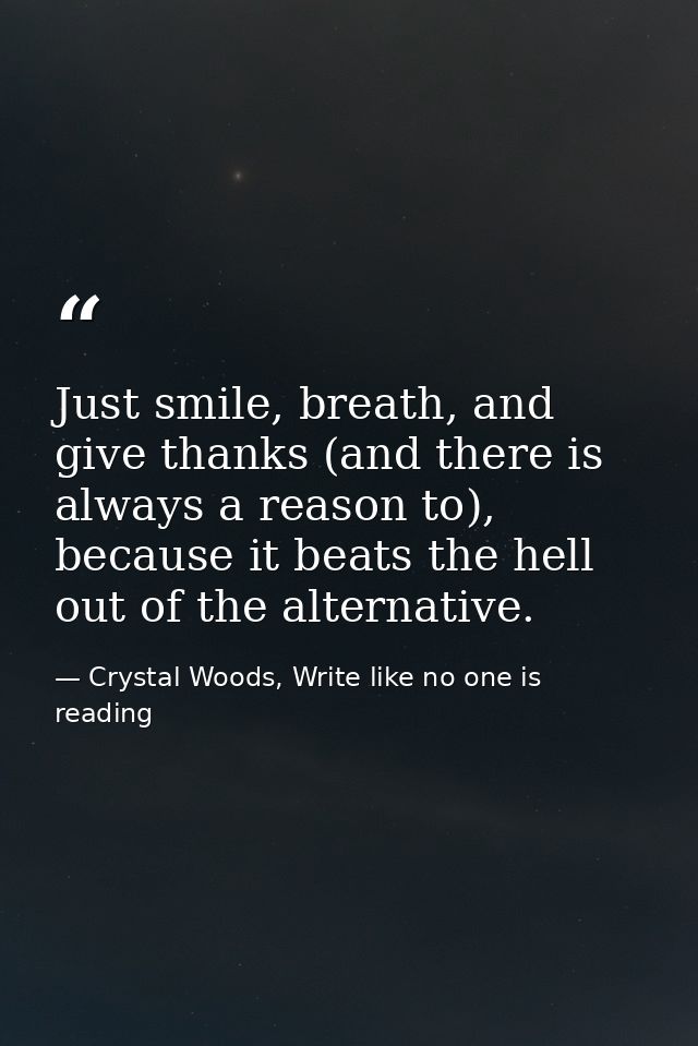 Just smile, breath, and give thanks (and there is always a reason to), because it beats the hell out of the alternative. — Crystal Woods, Write like no one is reading
