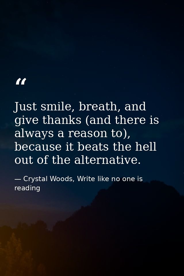 Just smile, breath, and give thanks (and there is always a reason to), because it beats the hell out of the alternative. — Crystal Woods, Write like no one is reading