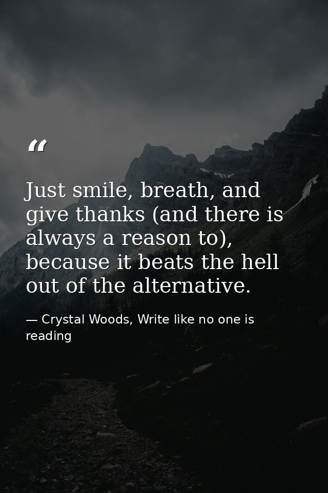 Just smile, breath, and give thanks (and there is always a reason to), because it beats the hell out of the alternative. — Crystal Woods, Write like no one is reading