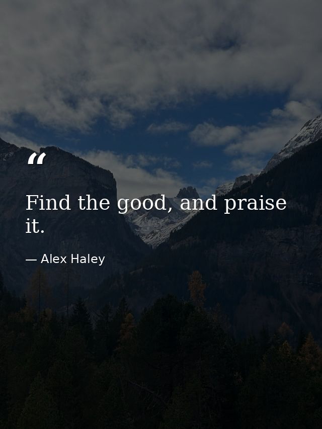 Find the good, and praise it. — Alex Haley