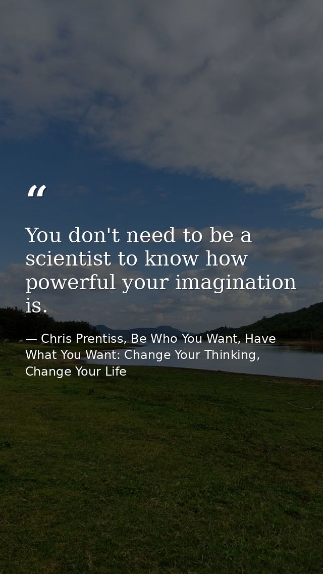 You don't need to be a scientist to know how powerful your imagination is. — Chris Prentiss, Be Who You Want, Have What You Want: Change Your Thinking, Change Your Life