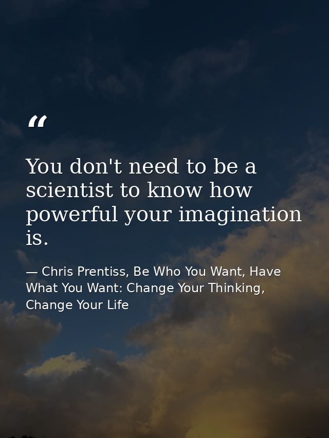 You don't need to be a scientist to know how powerful your imagination is. — Chris Prentiss, Be Who You Want, Have What You Want: Change Your Thinking, Change Your Life