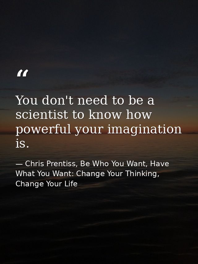 You don't need to be a scientist to know how powerful your imagination is. — Chris Prentiss, Be Who You Want, Have What You Want: Change Your Thinking, Change Your Life