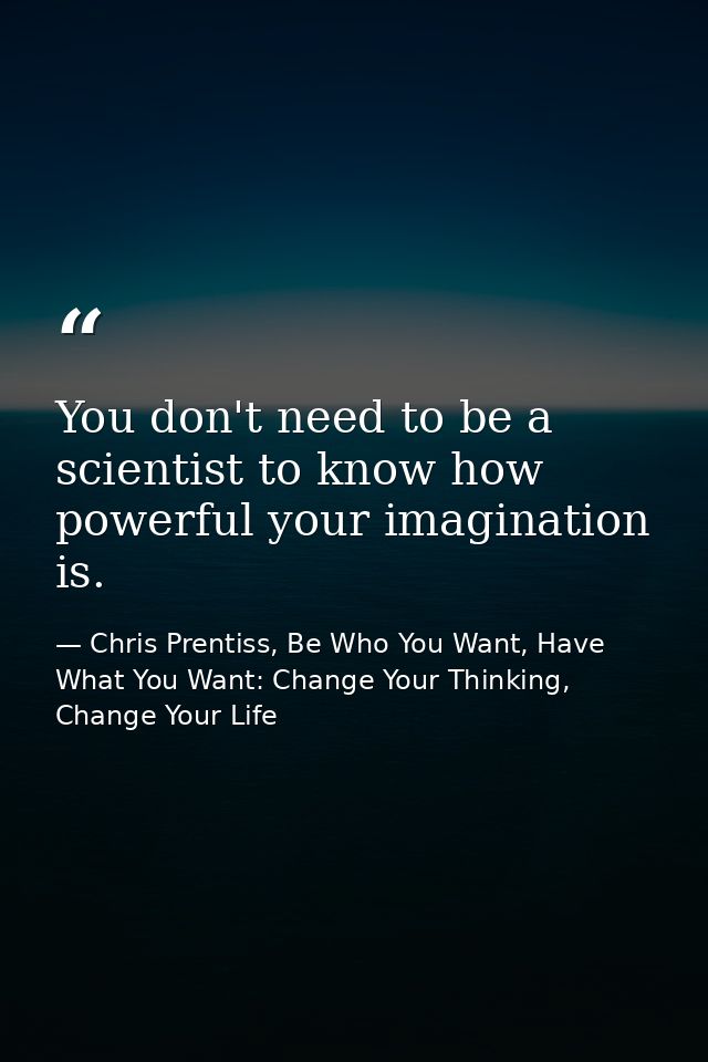 You don't need to be a scientist to know how powerful your imagination is. — Chris Prentiss, Be Who You Want, Have What You Want: Change Your Thinking, Change Your Life